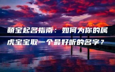 萌宝起名指南：如何为你的属虎宝宝取一个最好听的名字？