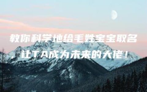 教你科学地给毛姓宝宝取名，让TA成为未来的大佬！