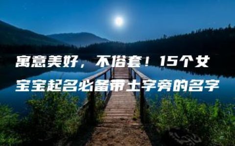 寓意美好，不俗套！15个女宝宝起名必备带土字旁的名字