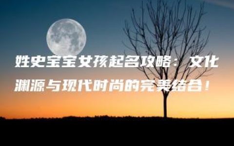 姓史宝宝女孩起名攻略：文化渊源与现代时尚的完美结合！