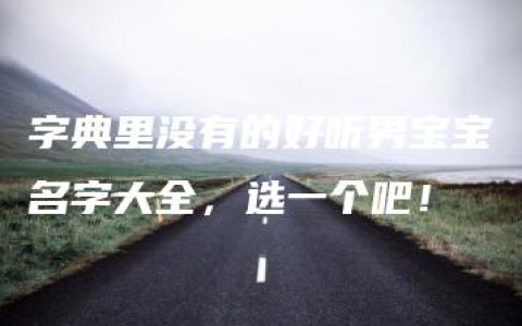 字典里没有的好听男宝宝名字大全，选一个吧！