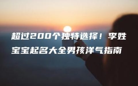 超过200个独特选择！李姓宝宝起名大全男孩洋气指南