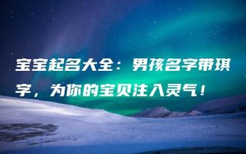 宝宝起名大全：男孩名字带琪字，为你的宝贝注入灵气！