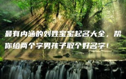 最有内涵的刘姓宝宝起名大全，帮你给两个字男孩子取个好名字！