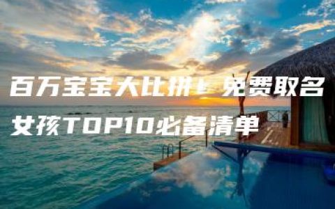 百万宝宝大比拼！免费取名女孩TOP10必备清单