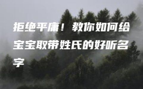 拒绝平庸！教你如何给宝宝取带姓氏的好听名字