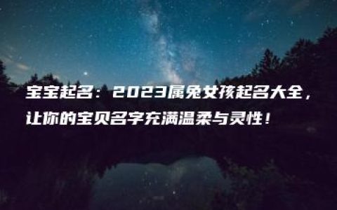 宝宝起名：2023属兔女孩起名大全，让你的宝贝名字充满温柔与灵性！