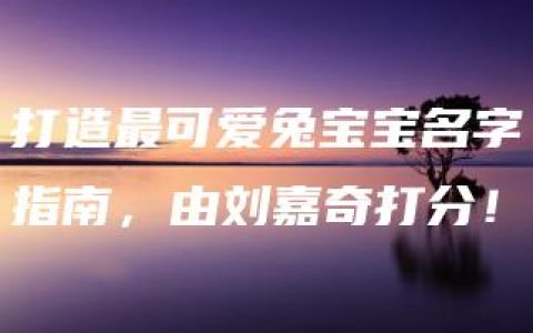 打造最可爱兔宝宝名字指南，由刘嘉奇打分！