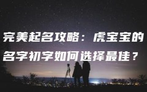 完美起名攻略：虎宝宝的名字初字如何选择最佳？