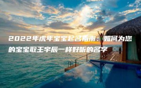 2022年虎年宝宝起名指南：如何为您的宝宝取王宇辰一样好听的名字