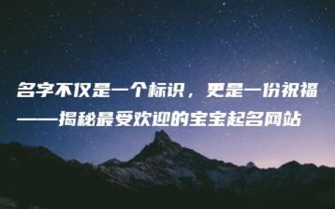 名字不仅是一个标识，更是一份祝福——揭秘最受欢迎的宝宝起名网站