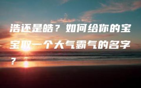 浩还是皓？如何给你的宝宝取一个大气霸气的名字？