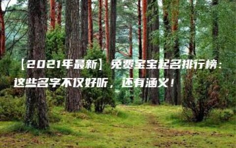 【2021年最新】免费宝宝起名排行榜：这些名字不仅好听，还有涵义！