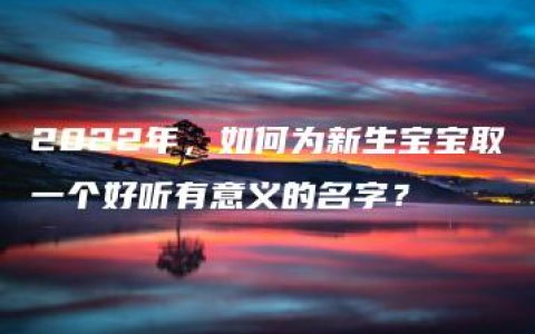 2022年，如何为新生宝宝取一个好听有意义的名字？