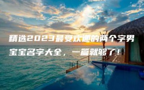 精选2023最受欢迎的两个字男宝宝名字大全，一篇就够了！