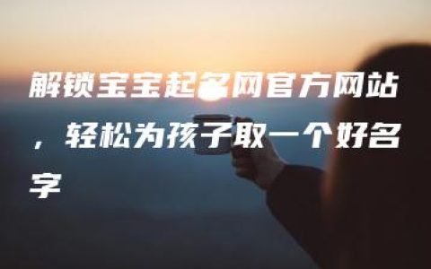 解锁宝宝起名网官方网站，轻松为孩子取一个好名字