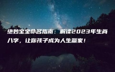 绝妙宝宝命名指南：解读2023年生肖八字，让你孩子成为人生赢家！