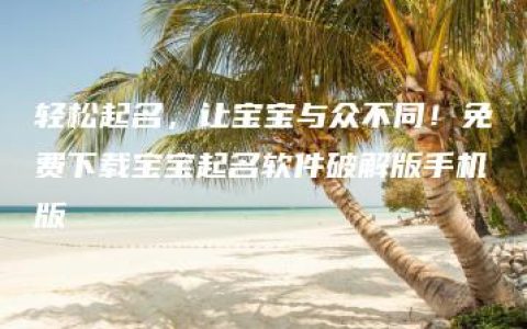 轻松起名，让宝宝与众不同！免费下载宝宝起名软件破解版手机版