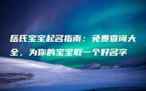 岳氏宝宝起名指南：免费查询大全，为你的宝宝取一个好名字