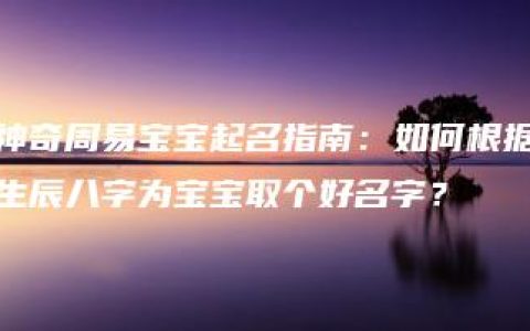 神奇周易宝宝起名指南：如何根据生辰八字为宝宝取个好名字？