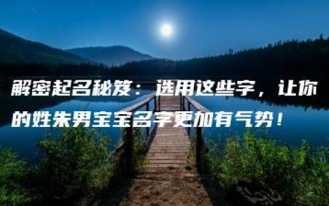 解密起名秘笈：选用这些字，让你的姓朱男宝宝名字更加有气势！