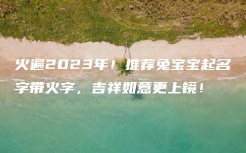 火遍2023年！推荐兔宝宝起名字带火字，吉祥如意更上镜！