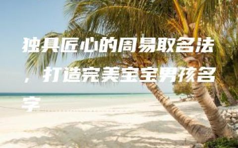 独具匠心的周易取名法，打造完美宝宝男孩名字