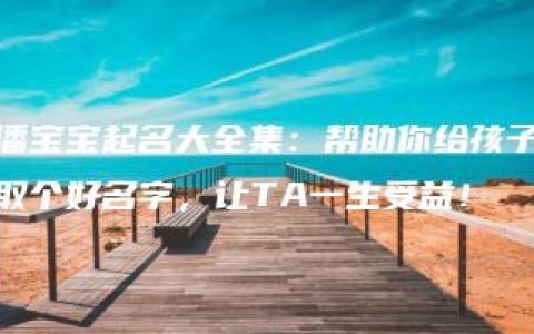 潘宝宝起名大全集：帮助你给孩子取个好名字，让TA一生受益！