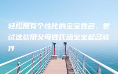 轻松拥有个性化的宝宝姓名，尝试这款用父母姓氏给宝宝起名软件