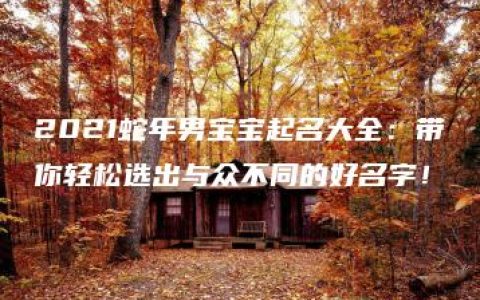 2021蛇年男宝宝起名大全：带你轻松选出与众不同的好名字！