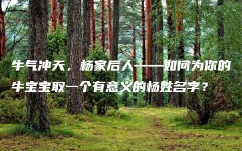 牛气冲天，杨家后人——如何为你的牛宝宝取一个有意义的杨姓名字？