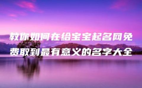 教你如何在给宝宝起名网免费取到最有意义的名字大全