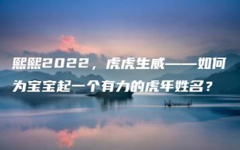 熙熙2022，虎虎生威——如何为宝宝起一个有力的虎年姓名？