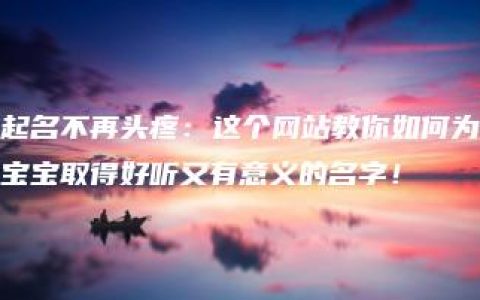 起名不再头疼：这个网站教你如何为宝宝取得好听又有意义的名字！