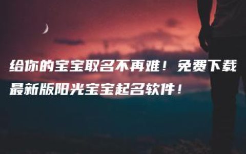 给你的宝宝取名不再难！免费下载最新版阳光宝宝起名软件！