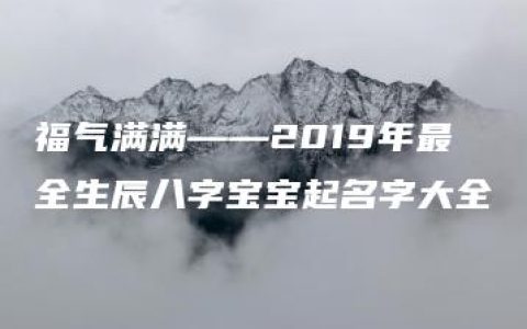 福气满满——2019年最全生辰八字宝宝起名字大全