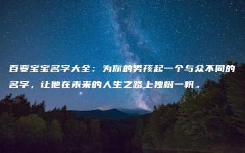 百变宝宝名字大全：为你的男孩起一个与众不同的名字，让他在未来的人生之路上独树一帆。