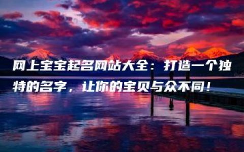 网上宝宝起名网站大全：打造一个独特的名字，让你的宝贝与众不同！