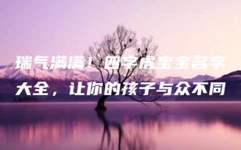 瑞气满满！四字虎宝宝名字大全，让你的孩子与众不同