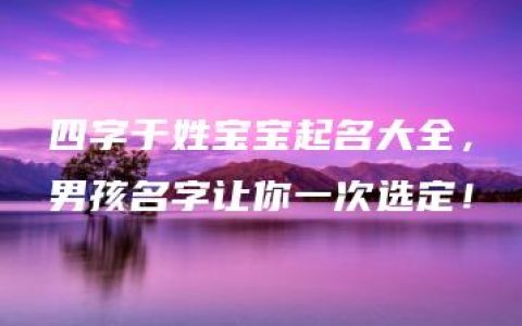 四字于姓宝宝起名大全，男孩名字让你一次选定！