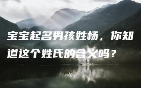 宝宝起名男孩姓杨，你知道这个姓氏的含义吗？