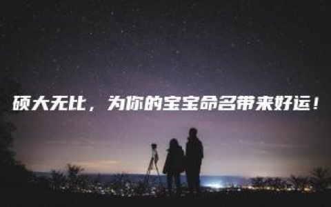 硕大无比，为你的宝宝命名带来好运！