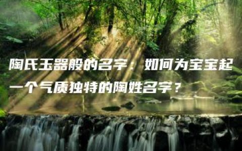 陶氏玉器般的名字：如何为宝宝起一个气质独特的陶姓名字？