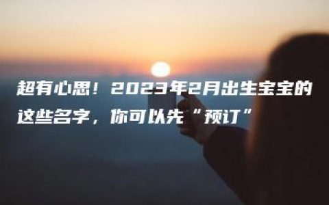 超有心思！2023年2月出生宝宝的这些名字，你可以先“预订”