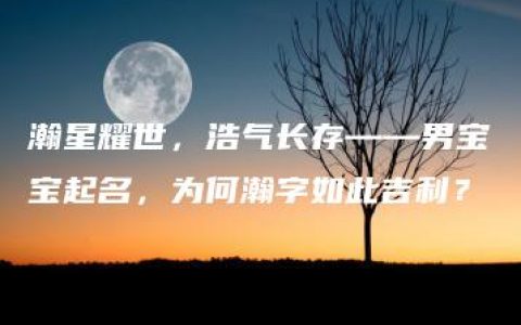 瀚星耀世，浩气长存——男宝宝起名，为何瀚字如此吉利？