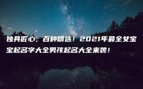 独具匠心，百种精选！2021年最全女宝宝起名字大全男孩起名大全来袭！