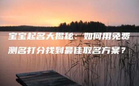 宝宝起名大揭秘：如何用免费测名打分找到最佳取名方案？