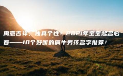 寓意吉祥，独具个性！2021年宝宝起名必看——10个好听的属牛男孩名字推荐！