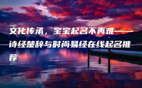 文化传承，宝宝起名不再难——诗经楚辞与时尚易经在线起名推荐