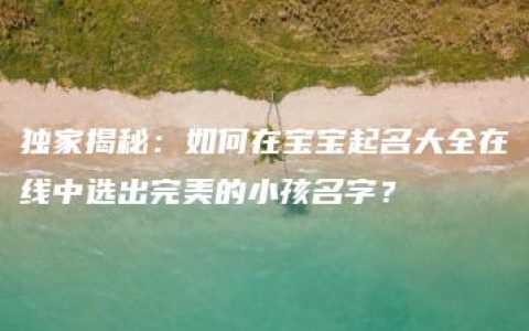 独家揭秘：如何在宝宝起名大全在线中选出完美的小孩名字？